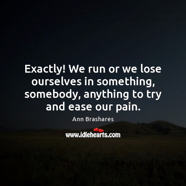 Exactly! We run or we lose ourselves in something, somebody, anything to Ann Brashares Picture Quote