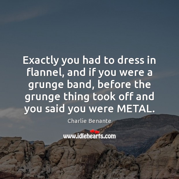 Exactly you had to dress in flannel, and if you were a Charlie Benante Picture Quote