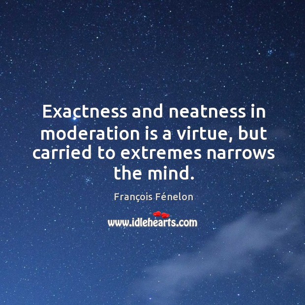 Exactness and neatness in moderation is a virtue, but carried to extremes narrows the mind. François Fénelon Picture Quote