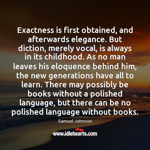 Exactness is first obtained, and afterwards elegance. But diction, merely vocal, is Samuel Johnson Picture Quote