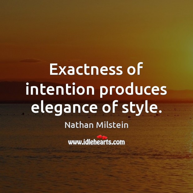 Exactness of intention produces elegance of style. Nathan Milstein Picture Quote