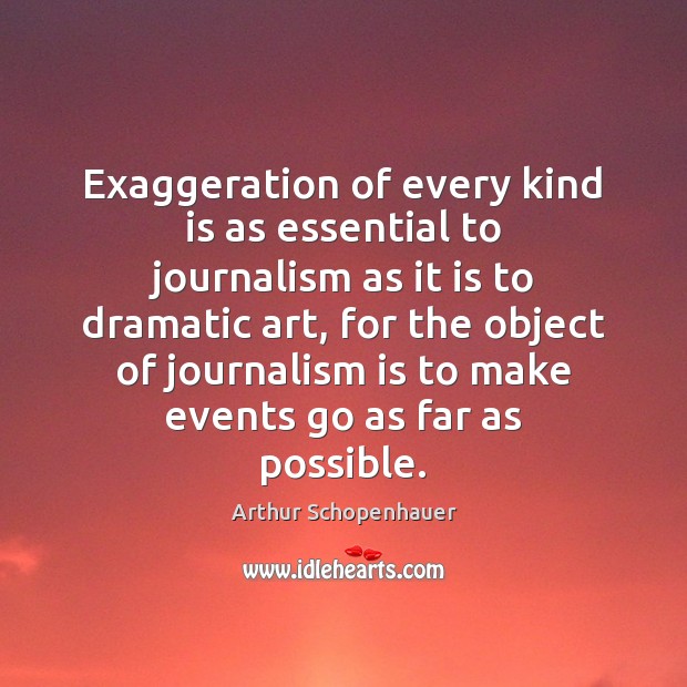Exaggeration of every kind is as essential to journalism as it is Arthur Schopenhauer Picture Quote