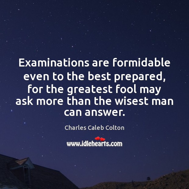 Examinations are formidable even to the best prepared, for the greatest fool Charles Caleb Colton Picture Quote