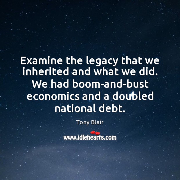 Examine the legacy that we inherited and what we did. We had Tony Blair Picture Quote