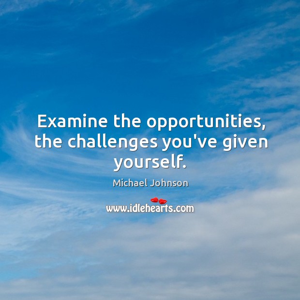 Examine the opportunities, the challenges you’ve given yourself. Image