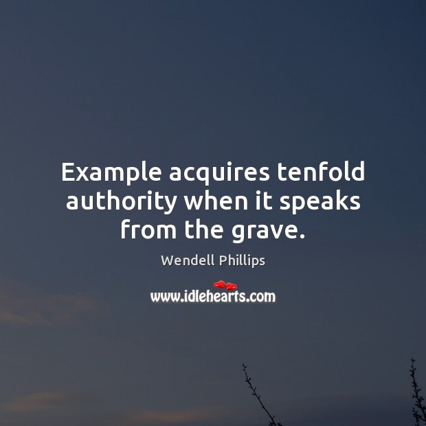 Example acquires tenfold authority when it speaks from the grave. Wendell Phillips Picture Quote