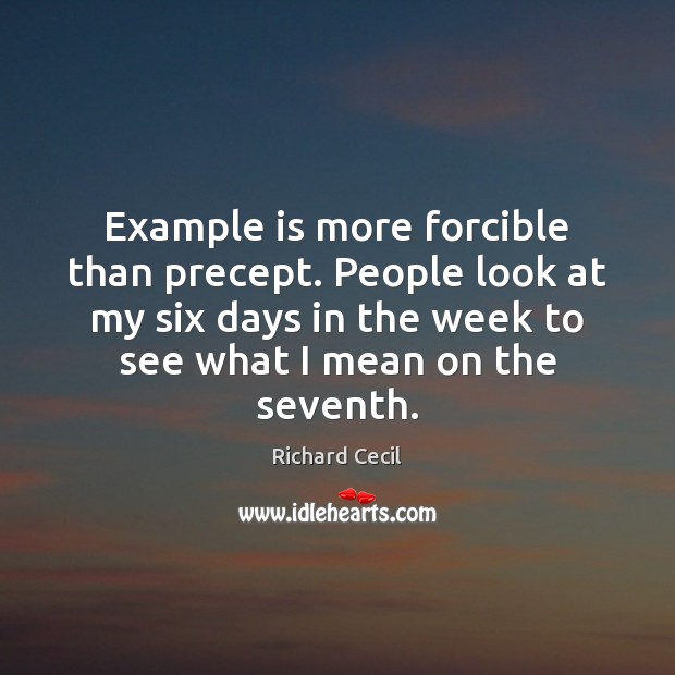 Example is more forcible than precept. People look at my six days Richard Cecil Picture Quote