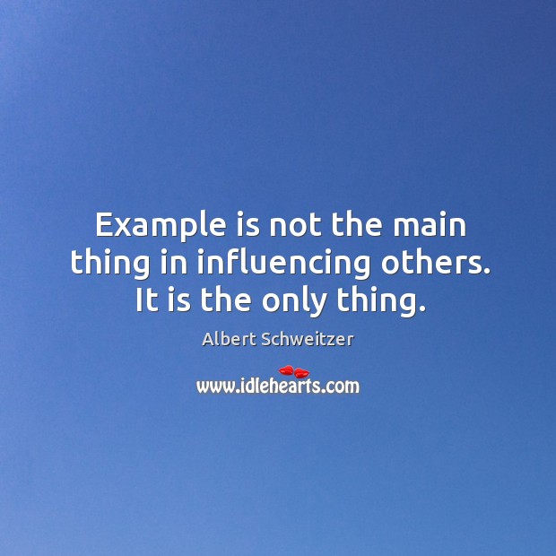 Example is not the main thing in influencing others. It is the only thing. Albert Schweitzer Picture Quote