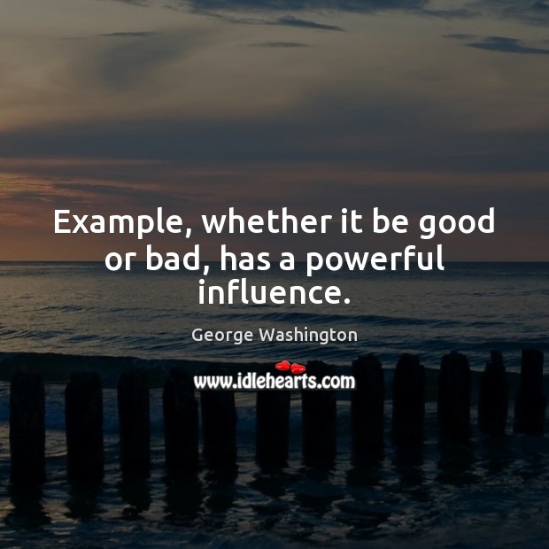 Example, whether it be good or bad, has a powerful influence. George Washington Picture Quote