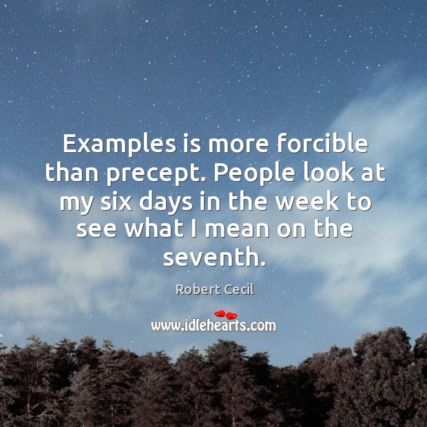 Examples is more forcible than precept. People look at my six days in the week to see what I mean on the seventh. 1st Earl of Salisbury Picture Quote