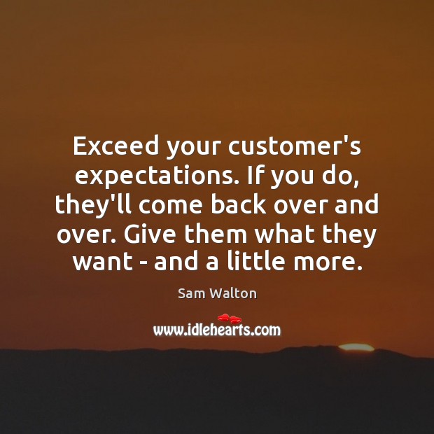 Exceed your customer’s expectations. If you do, they’ll come back over and Sam Walton Picture Quote