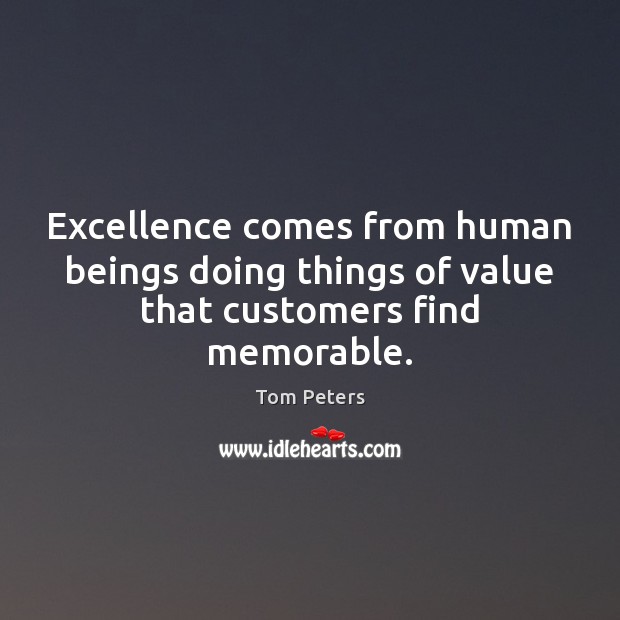 Excellence comes from human beings doing things of value that customers find memorable. Tom Peters Picture Quote
