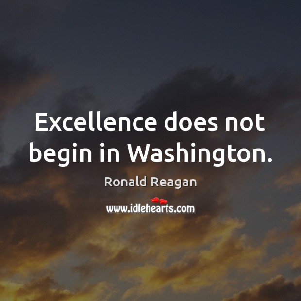 Excellence does not begin in Washington. Ronald Reagan Picture Quote