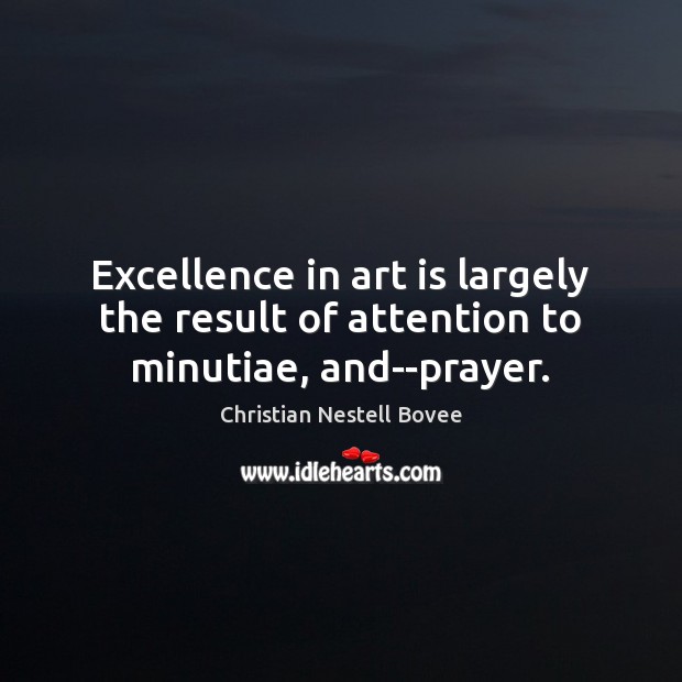 Excellence in art is largely the result of attention to minutiae, and–prayer. Christian Nestell Bovee Picture Quote