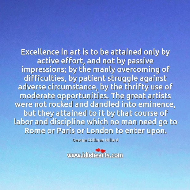 Excellence in art is to be attained only by active effort, and George Stillman Hillard Picture Quote