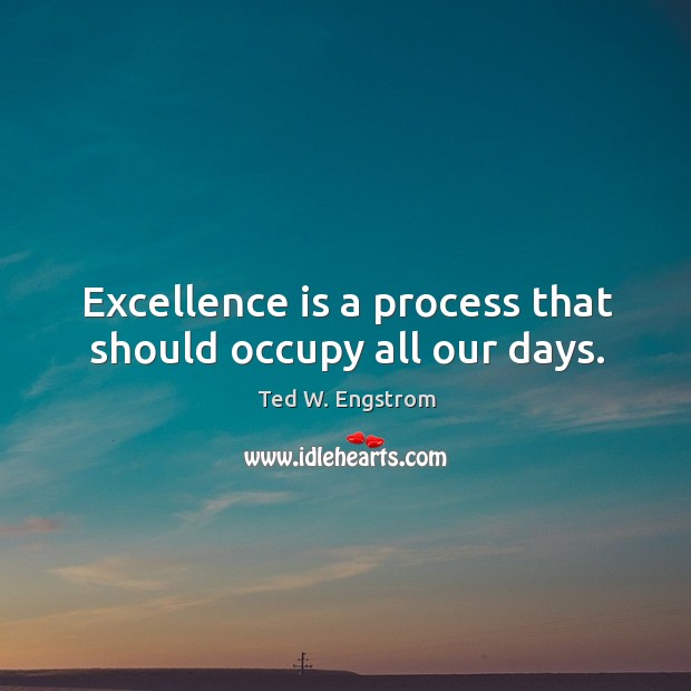 Excellence is a process that should occupy all our days. Ted W. Engstrom Picture Quote