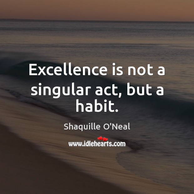 Excellence is not a singular act, but a habit. Shaquille O’Neal Picture Quote