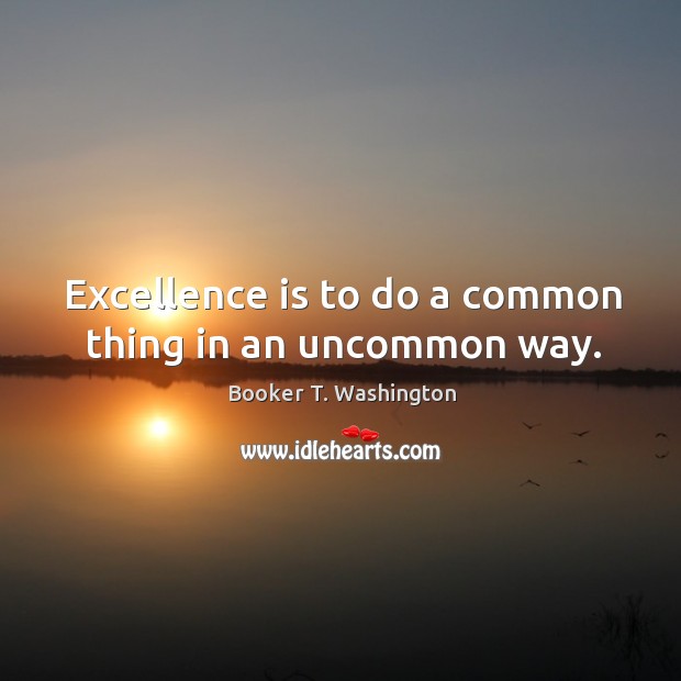 Excellence is to do a common thing in an uncommon way. Booker T. Washington Picture Quote