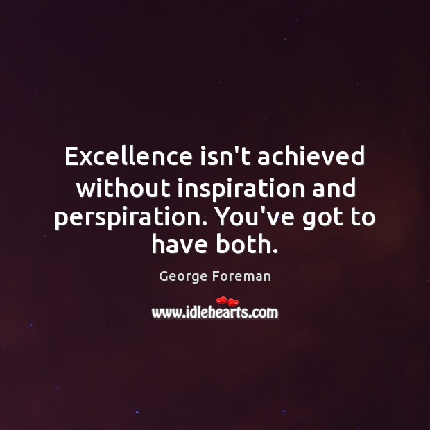 Excellence isn’t achieved without inspiration and perspiration. You’ve got to have both. George Foreman Picture Quote