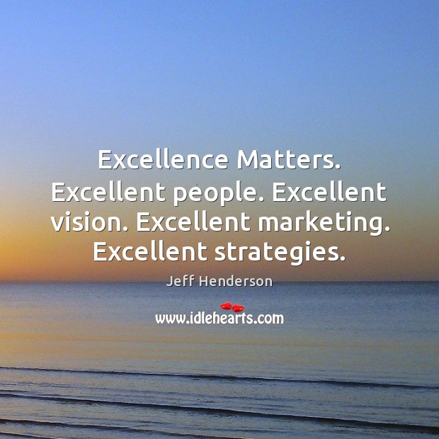 Excellence Matters. Excellent people. Excellent vision. Excellent marketing. Excellent strategies. Jeff Henderson Picture Quote
