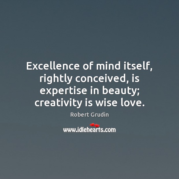 Excellence of mind itself, rightly conceived, is expertise in beauty; creativity is Robert Grudin Picture Quote