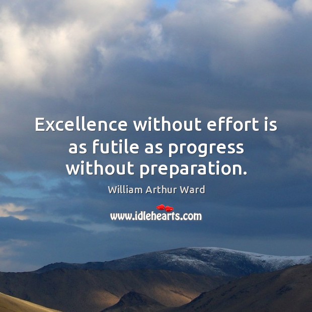 Excellence without effort is as futile as progress without preparation. William Arthur Ward Picture Quote