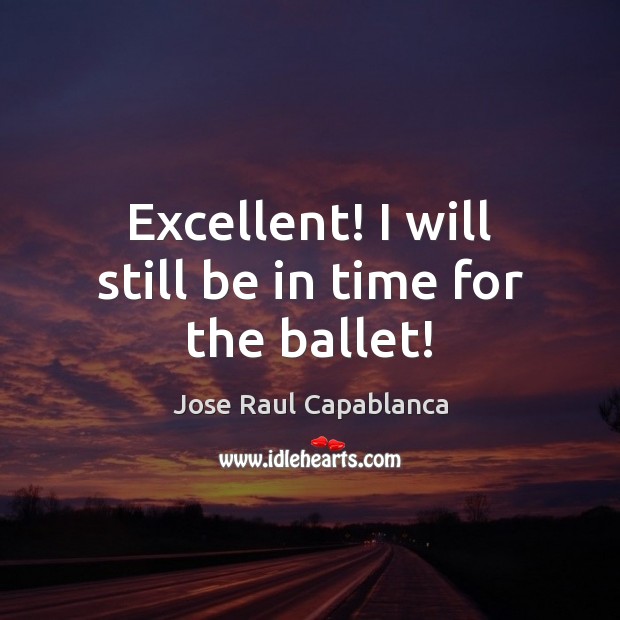 Excellent! I will still be in time for the ballet! Jose Raul Capablanca Picture Quote
