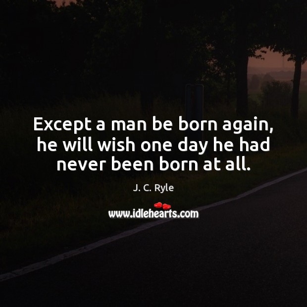 Except a man be born again, he will wish one day he had never been born at all. J. C. Ryle Picture Quote