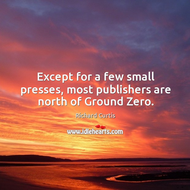 Except for a few small presses, most publishers are north of ground zero. Richard Curtis Picture Quote