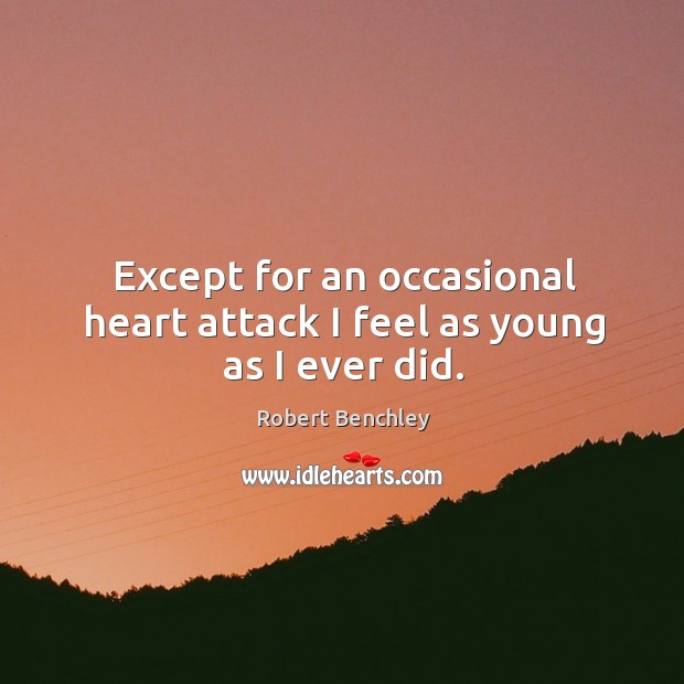 Except for an occasional heart attack I feel as young as I ever did. Robert Benchley Picture Quote