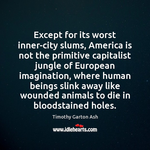 Except for its worst inner-city slums, America is not the primitive capitalist Timothy Garton Ash Picture Quote