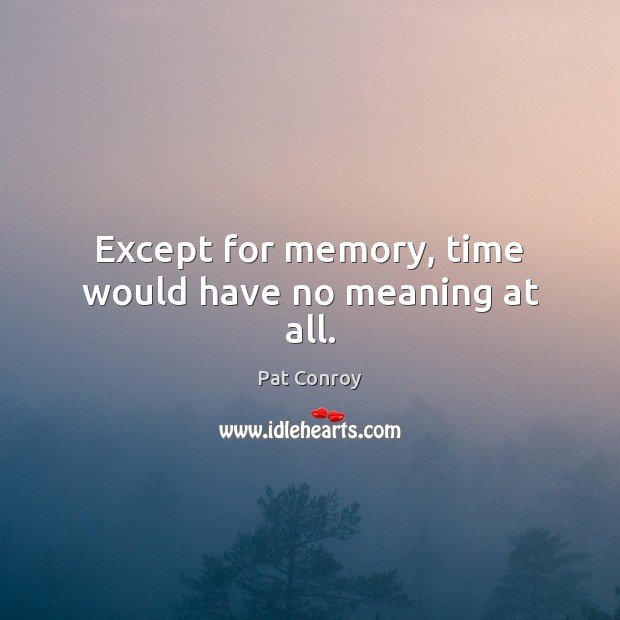 Except for memory, time would have no meaning at all. Pat Conroy Picture Quote