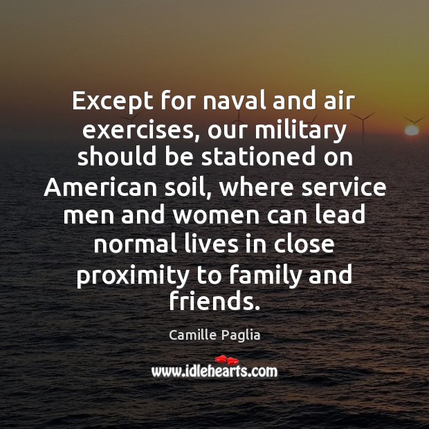 Except for naval and air exercises, our military should be stationed on Camille Paglia Picture Quote