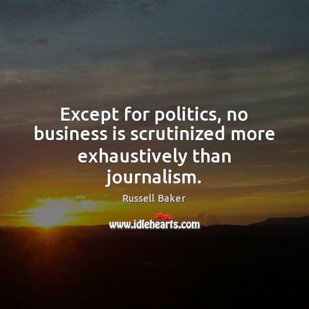 Except for politics, no business is scrutinized more exhaustively than journalism. Russell Baker Picture Quote