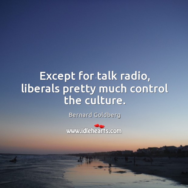 Except for talk radio, liberals pretty much control the culture. Bernard Goldberg Picture Quote