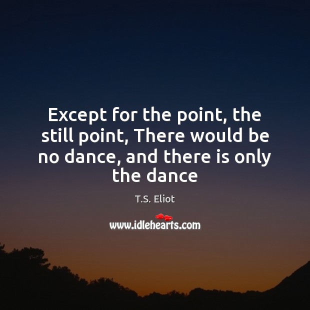 Except for the point, the still point, There would be no dance, T.S. Eliot Picture Quote
