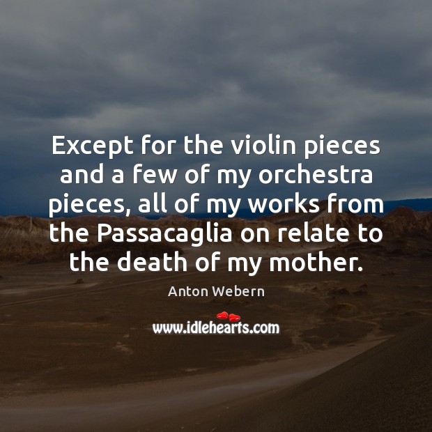 Except for the violin pieces and a few of my orchestra pieces, Anton Webern Picture Quote