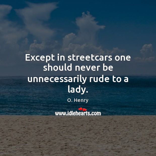 Except in streetcars one should never be unnecessarily rude to a lady. O. Henry Picture Quote