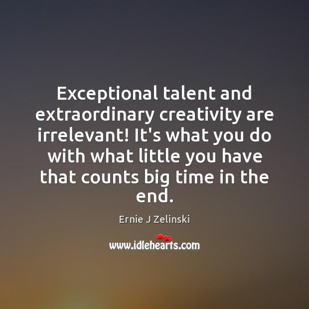 Exceptional talent and extraordinary creativity are irrelevant! It’s what you do with Ernie J Zelinski Picture Quote