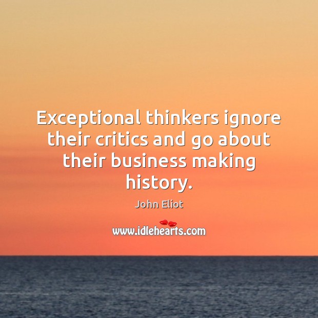 Exceptional thinkers ignore their critics and go about their business making history. John Eliot Picture Quote