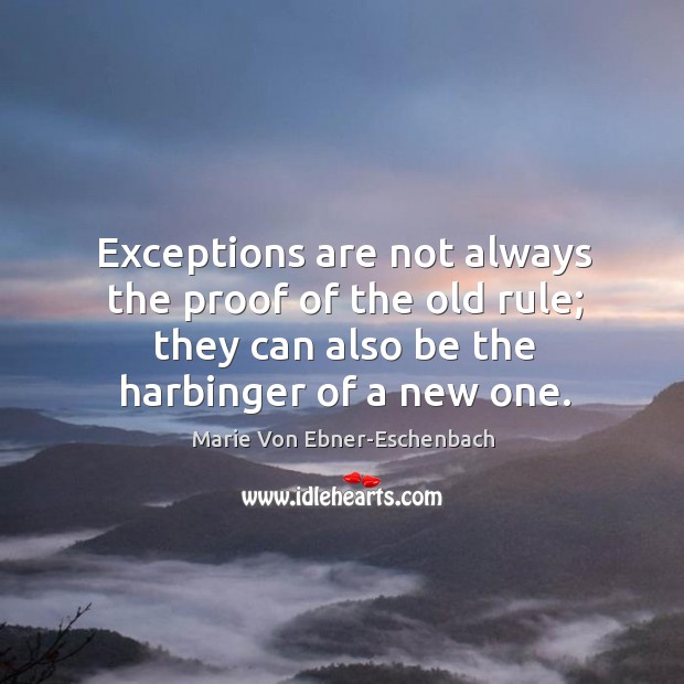 Exceptions are not always the proof of the old rule; they can also be the harbinger of a new one. Marie Von Ebner-Eschenbach Picture Quote