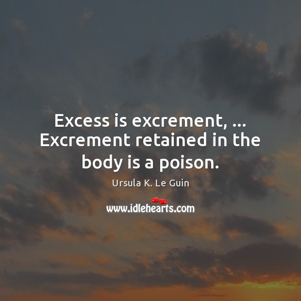 Excess is excrement, … Excrement retained in the body is a poison. Ursula K. Le Guin Picture Quote