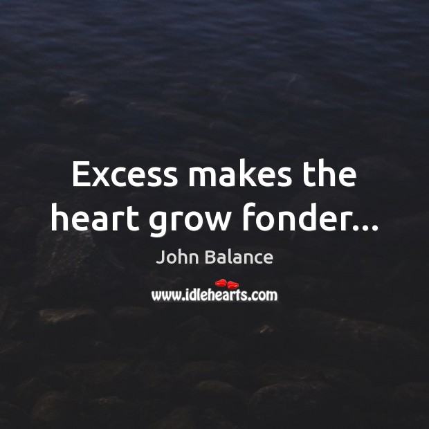 Excess makes the heart grow fonder… John Balance Picture Quote