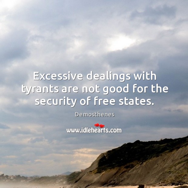 Excessive dealings with tyrants are not good for the security of free states. Demosthenes Picture Quote
