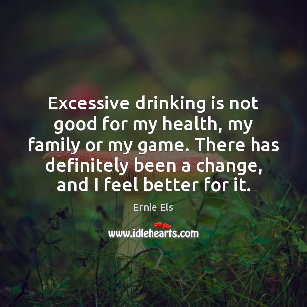 Excessive drinking is not good for my health, my family or my Ernie Els Picture Quote