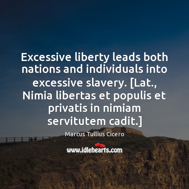 Excessive liberty leads both nations and individuals into excessive slavery. [Lat., Nimia Marcus Tullius Cicero Picture Quote
