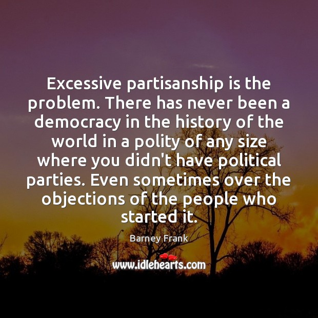 Excessive partisanship is the problem. There has never been a democracy in Barney Frank Picture Quote