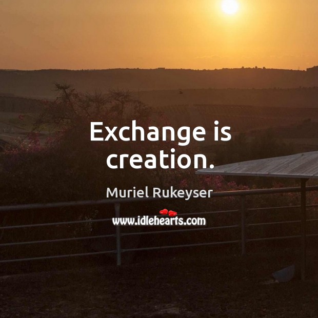 Exchange is creation. Muriel Rukeyser Picture Quote
