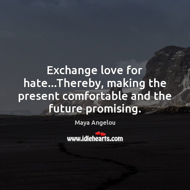 Exchange love for hate…Thereby, making the present comfortable and the future promising. Maya Angelou Picture Quote