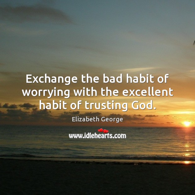 Exchange the bad habit of worrying with the excellent habit of trusting God. Elizabeth George Picture Quote